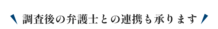 調査後の弁護士との連携も承ります