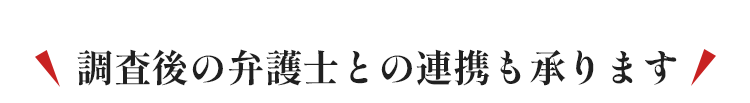 調査後の弁護士との連携も承ります